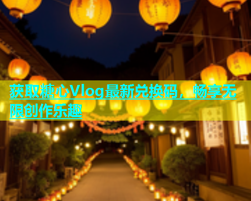 获取糖心Vlog最新兑换码，畅享无限创作乐趣