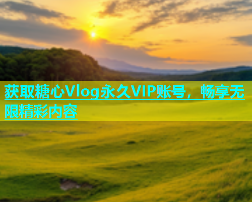 获取糖心Vlog永久VIP账号，畅享无限精彩内容  第2张