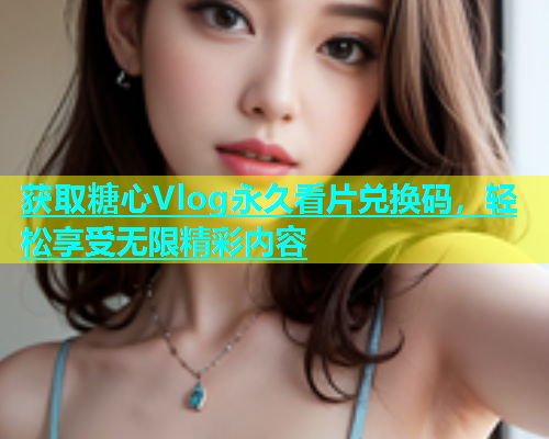 获取糖心Vlog永久看片兑换码，轻松享受无限精彩内容