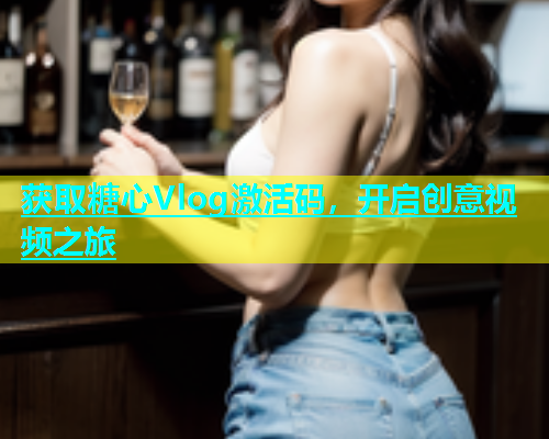 获取糖心Vlog激活码，开启创意视频之旅