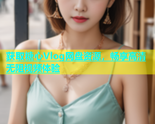获取糖心Vlog网盘资源，畅享高清无阻视频体验