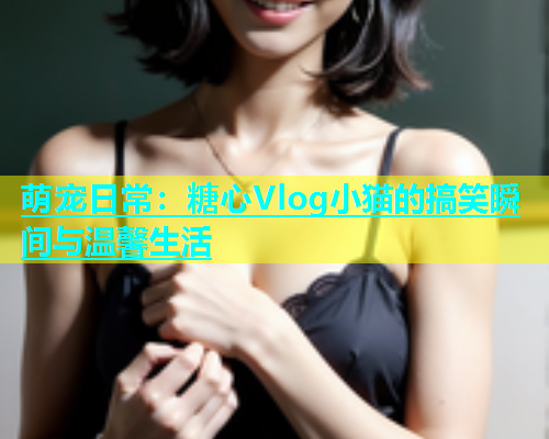 萌宠日常：糖心Vlog小猫的搞笑瞬间与温馨生活
