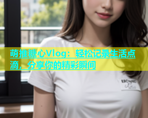 萌推糖心Vlog：轻松记录生活点滴，分享你的精彩瞬间