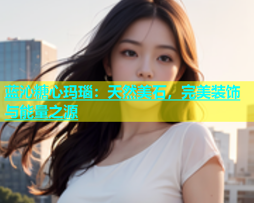 蓝沁糖心玛瑙：天然美石，完美装饰与能量之源