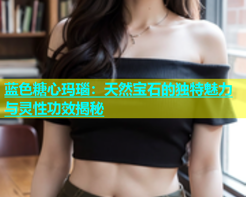 蓝色糖心玛瑙：天然宝石的独特魅力与灵性功效揭秘