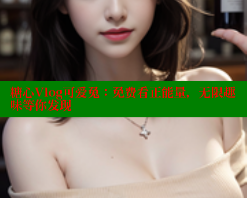 糖心Vlog可爱兔：免费看正能量，无限趣味等你发现