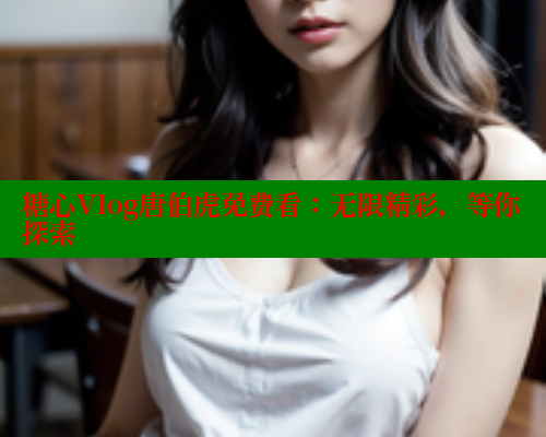 糖心Vlog唐伯虎免费看：无限精彩，等你探索