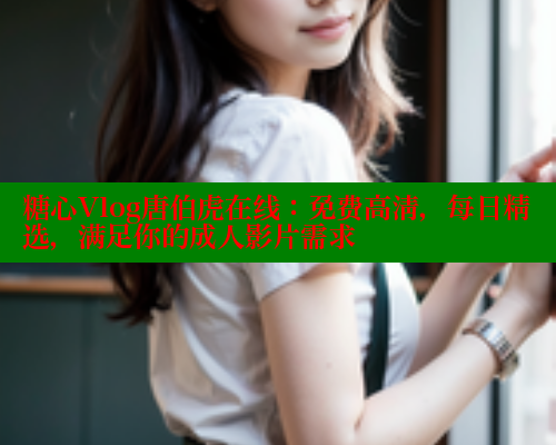 糖心Vlog唐伯虎在线：免费高清，每日精选，满足你的成人影片需求