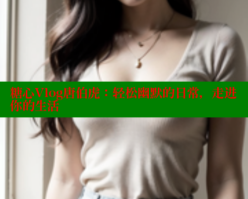糖心Vlog唐伯虎：轻松幽默的日常，走进你的生活 糖心vlog免费版 第1张