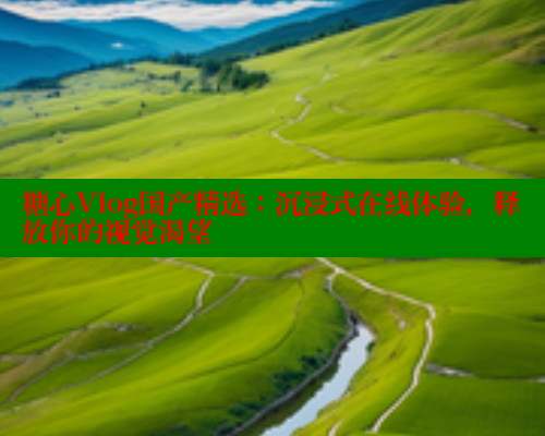 糖心Vlog国产精选：沉浸式在线体验，释放你的视觉渴望 糖心vlog免费网页版 第1张