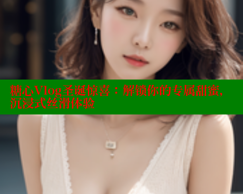 糖心Vlog圣诞惊喜：解锁你的专属甜蜜，沉浸式丝滑体验