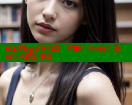 糖心Vlog圣诞惊喜：解锁你的专属甜蜜，沉浸式丝滑体验 糖心vlog破解版免费版 第1张