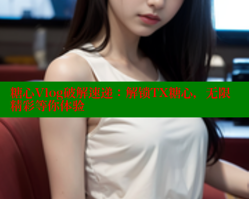 糖心Vlog破解速递：解锁TX糖心，无限精彩等你体验