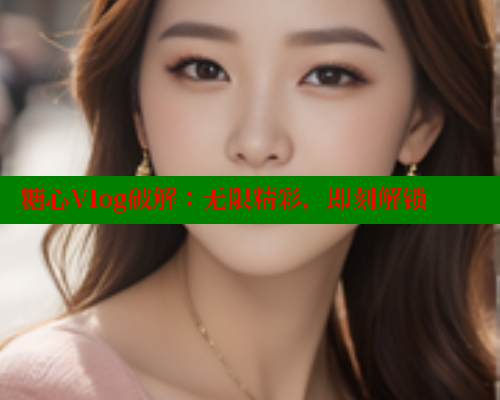 糖心Vlog破解：无限精彩，即刻解锁 糖心vlog免费网页版 第1张