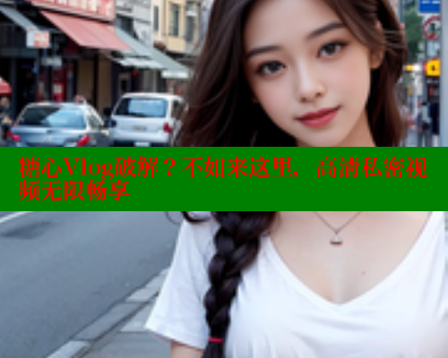 糖心Vlog破解？不如来这里，高清私密视频无限畅享