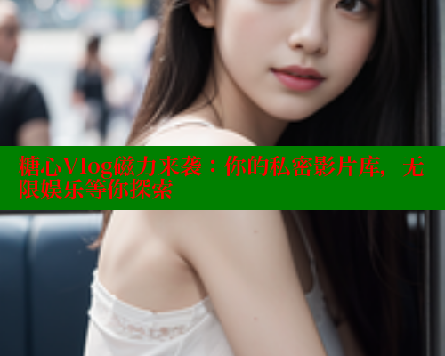 糖心Vlog磁力来袭：你的私密影片库，无限娱乐等你探索 糖心vlog破解版免费版 第2张
