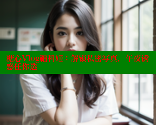 糖心Vlog福利姬：解锁私密写真，午夜诱惑任你选 糖心vlog破解版免费版 第2张