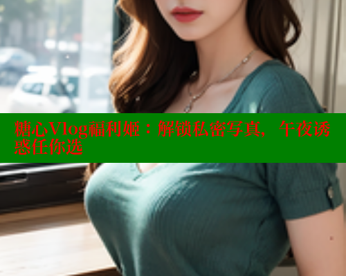 糖心Vlog福利姬：解锁私密写真，午夜诱惑任你选 糖心vlog破解版免费版 第1张