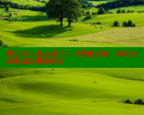 糖心Vlog私人医生：个性化定制，你的专属健康短视频管家 糖心破解版 第1张