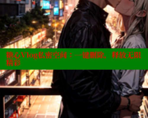 糖心Vlog私密空间：一键删除，释放无限精彩 糖心vlog免费版 第1张