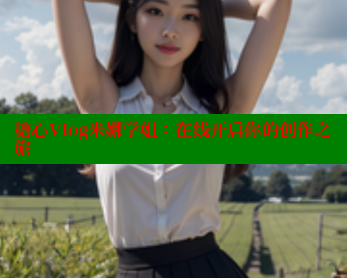 糖心Vlog米娜学姐：在线开启你的创作之旅