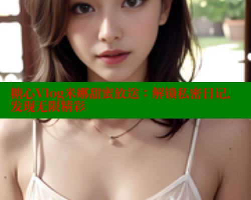 糖心Vlog米娜甜蜜放送：解锁私密日记，发现无限精彩 糖心vlog免费版 第1张
