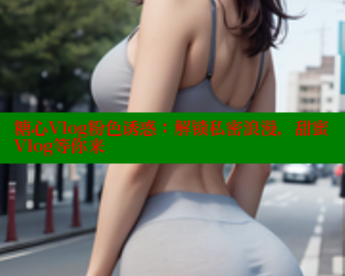糖心Vlog粉色诱惑：解锁私密浪漫，甜蜜Vlog等你来 糖心vlog免费版 第2张