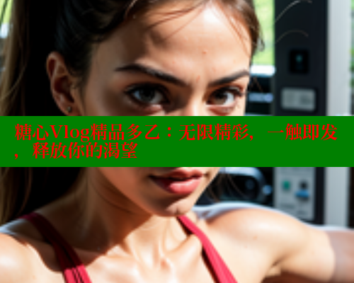 糖心Vlog精品多乙：无限精彩，一触即发，释放你的渴望 糖心vlog免费网页版 第1张