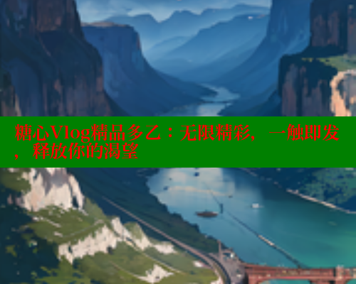糖心Vlog精品多乙：无限精彩，一触即发，释放你的渴望 糖心vlog免费网页版 第2张