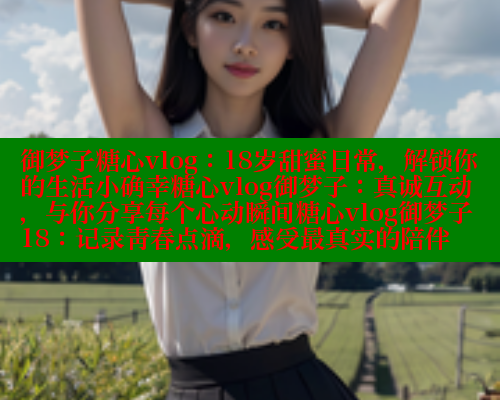 御梦子糖心vlog：18岁甜蜜日常，解锁你的生活小确幸糖心vlog御梦子：真诚互动，与你分享每个心动瞬间糖心vlog御梦子18：记录青春点滴，感受最真实的陪伴