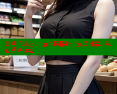 御梦子糖心Vlog：揭秘18+亲民日常，从心动到行动 糖心vlog免费版 第1张
