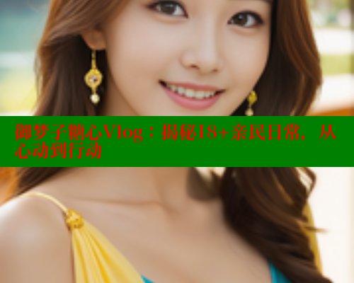 御梦子糖心Vlog：揭秘18+亲民日常，从心动到行动