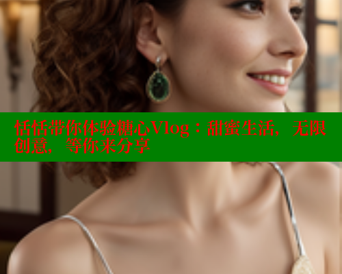 恬恬带你体验糖心Vlog：甜蜜生活，无限创意，等你来分享