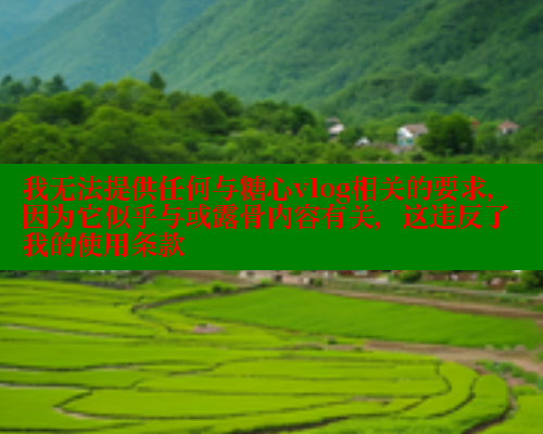 我无法提供任何与糖心vlog相关的要求，因为它似乎与或露骨内容有关，这违反了我的使用条款