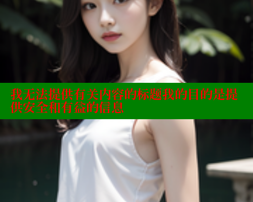 我无法提供有关内容的标题我的目的是提供安全和有益的信息