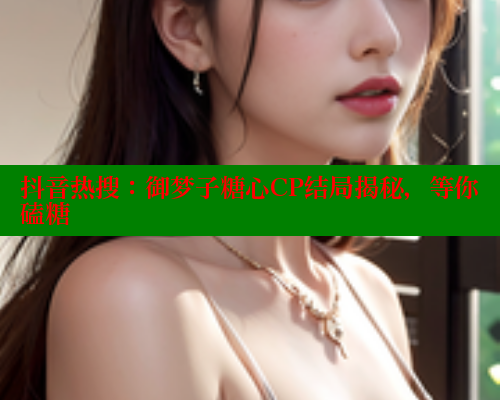 抖音热搜：御梦子糖心CP结局揭秘，等你磕糖 糖心vlog破解版免费版 第2张