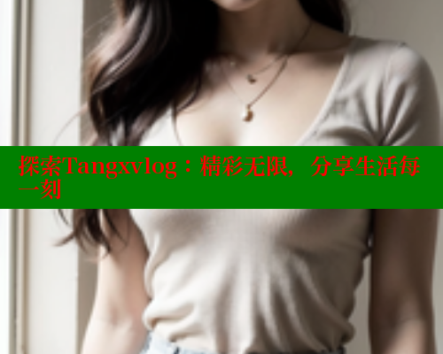 探索Tangxvlog：精彩无限，分享生活每一刻