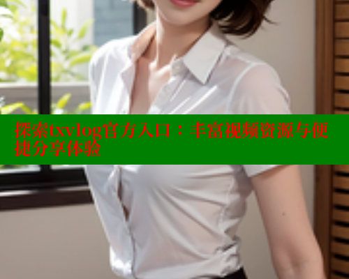 探索txvlog官方入口：丰富视频资源与便捷分享体验 糖心vlog免费版 第1张