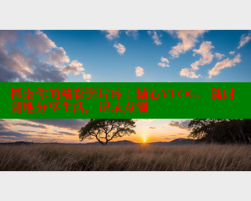 探索你的精彩影片库：糖心VLOG，随时随地分享生活，记录点滴 糖心vlog破解版免费版 第1张
