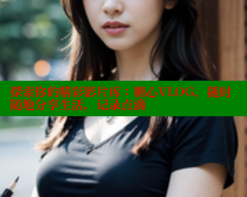 探索你的精彩影片库：糖心VLOG，随时随地分享生活，记录点滴 糖心vlog破解版免费版 第2张