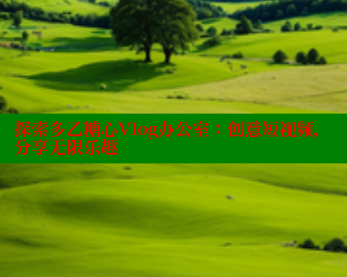 探索多乙糖心Vlog办公室：创意短视频，分享无限乐趣