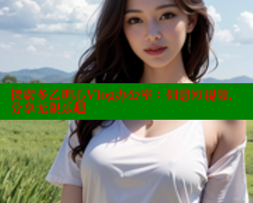 探索多乙糖心Vlog办公室：创意短视频，分享无限乐趣 糖心vlog免费版 第1张
