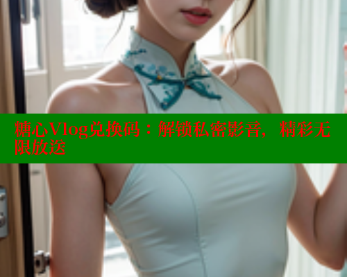 糖心Vlog兑换码：解锁私密影音，精彩无限放送 糖心vlog免费网页版 第1张