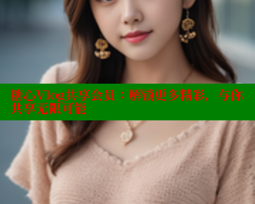 糖心Vlog共享会员：解锁更多精彩，与你共享无限可能 糖心vlog破解版免费版 第1张
