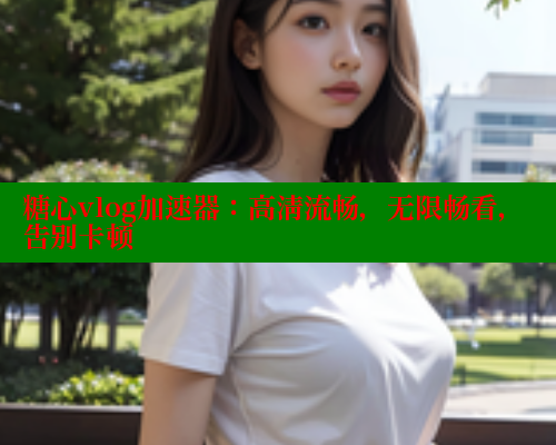 糖心vlog加速器：高清流畅，无限畅看，告别卡顿