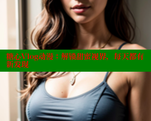 糖心Vlog动漫：解锁甜蜜视界，每天都有新发现 糖心vlog破解版免费版 第2张