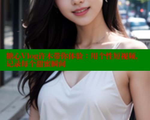 糖心Vlog许木带你体验：用个性短视频，记录每个甜蜜瞬间 糖心vlog免费网页版 第2张