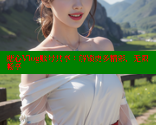糖心Vlog账号共享：解锁更多精彩，无限畅享 糖心vlog免费版 第1张