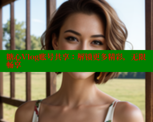 糖心Vlog账号共享：解锁更多精彩，无限畅享 糖心vlog免费版 第2张
