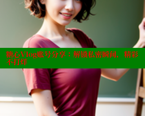 糖心Vlog账号分享：解锁私密瞬间，精彩不打烊